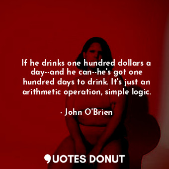  If he drinks one hundred dollars a day--and he can--he's got one hundred days to... - John O&#039;Brien - Quotes Donut
