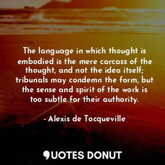 The language in which thought is embodied is the mere carcass of the thought, and not the idea itself; tribunals may condemn the form, but the sense and spirit of the work is too subtle for their authority.