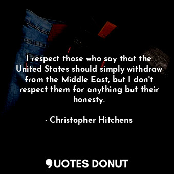 I respect those who say that the United States should simply withdraw from the Middle East, but I don't respect them for anything but their honesty.