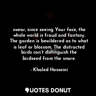  swear, since seeing Your face, the whole world is fraud and fantasy. The garden ... - Khaled Hosseini - Quotes Donut