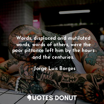  Words, displaced and mutilated words, words of others, were the poor pittance le... - Jorge Luis Borges - Quotes Donut