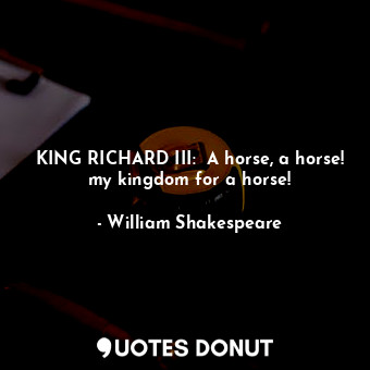KING RICHARD III:  A horse, a horse! my kingdom for a horse!