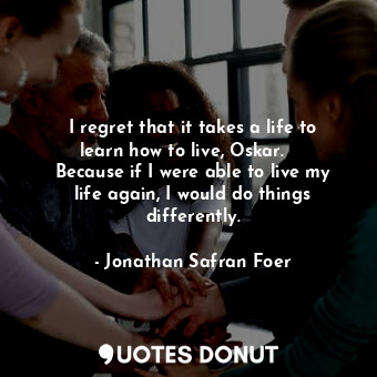  I regret that it takes a life to learn how to live, Oskar.     Because if I were... - Jonathan Safran Foer - Quotes Donut