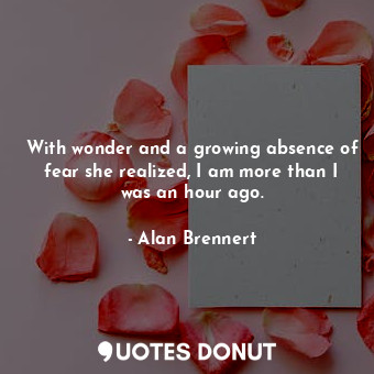 With wonder and a growing absence of fear she realized, I am more than I was an ... - Alan Brennert - Quotes Donut