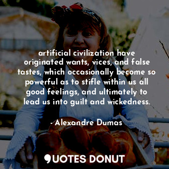 artificial civilization have originated wants, vices, and false tastes, which occasionally become so powerful as to stifle within us all good feelings, and ultimately to lead us into guilt and wickedness.