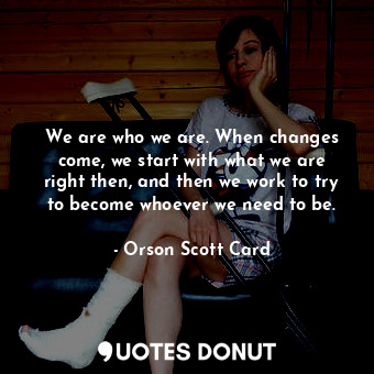  We are who we are. When changes come, we start with what we are right then, and ... - Orson Scott Card - Quotes Donut