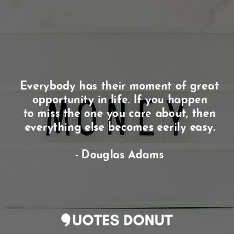  Everybody has their moment of great opportunity in life. If you happen to miss t... - Douglas Adams - Quotes Donut