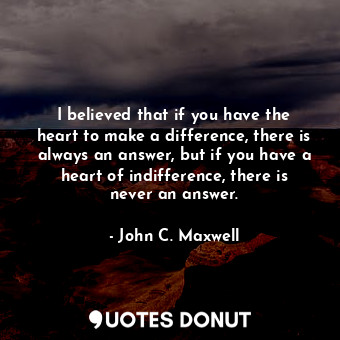  I believed that if you have the heart to make a difference, there is always an a... - John C. Maxwell - Quotes Donut