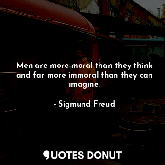 Men are more moral than they think and far more immoral than they can imagine.