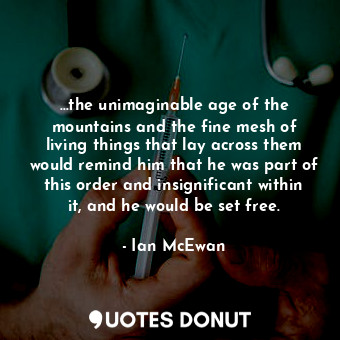 …the unimaginable age of the mountains and the fine mesh of living things that lay across them would remind him that he was part of this order and insignificant within it, and he would be set free.