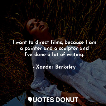 I want to direct films, because I am a painter and a sculptor and I&#39;ve done a lot of writing.