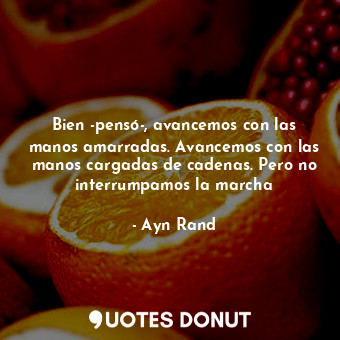  Bien -pensó-, avancemos con las manos amarradas. Avancemos con las manos cargada... - Ayn Rand - Quotes Donut