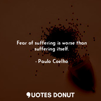 Fear of suffering is worse than suffering itself.