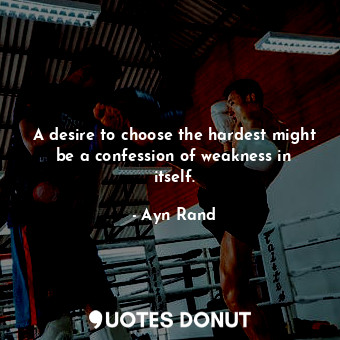  A desire to choose the hardest might be a confession of weakness in itself.... - Ayn Rand - Quotes Donut