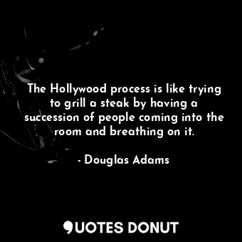 The Hollywood process is like trying to grill a steak by having a succession of people coming into the room and breathing on it.