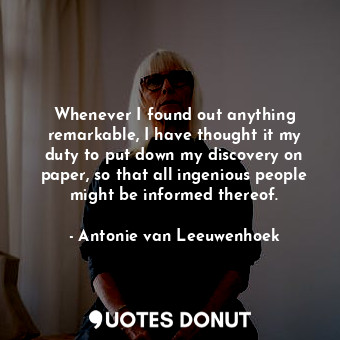  Whenever I found out anything remarkable, I have thought it my duty to put down ... - Antonie van Leeuwenhoek - Quotes Donut