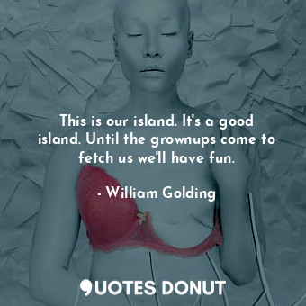  This is our island. It's a good island. Until the grownups come to fetch us we'l... - William Golding - Quotes Donut