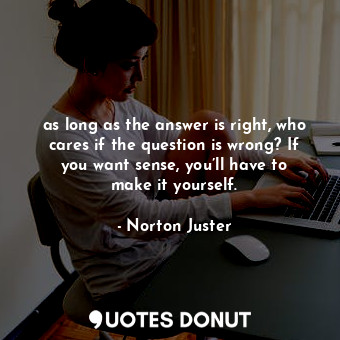  as long as the answer is right, who cares if the question is wrong? If you want ... - Norton Juster - Quotes Donut