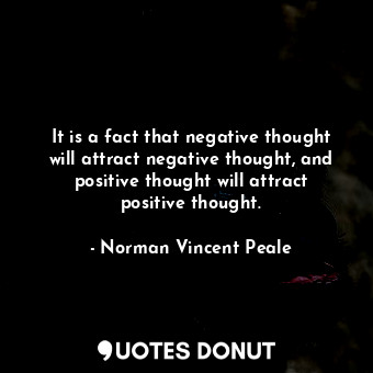 It is a fact that negative thought will attract negative thought, and positive thought will attract positive thought.