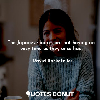  The Japanese banks are not having an easy time as they once had.... - David Rockefeller - Quotes Donut