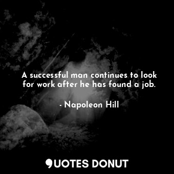 A successful man continues to look for work after he has found a job.