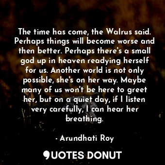  The time has come, the Walrus said. Perhaps things will become worse and then be... - Arundhati Roy - Quotes Donut