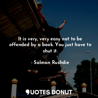 It is very, very easy not to be offended by a book. You just have to shut it.