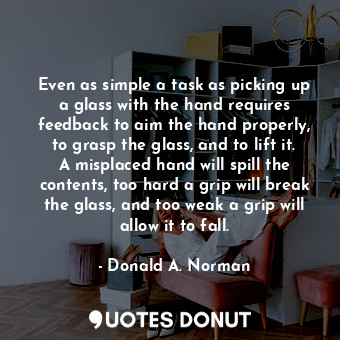  Even as simple a task as picking up a glass with the hand requires feedback to a... - Donald A. Norman - Quotes Donut