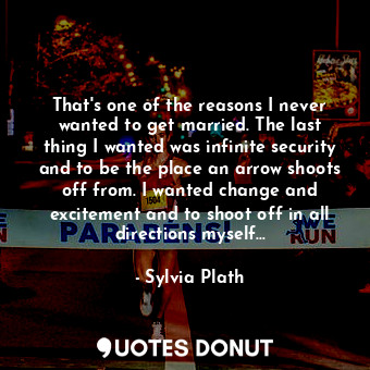 That's one of the reasons I never wanted to get married. The last thing I wanted was infinite security and to be the place an arrow shoots off from. I wanted change and excitement and to shoot off in all directions myself...