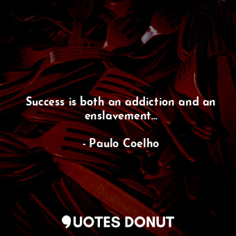 Success is both an addiction and an enslavement...