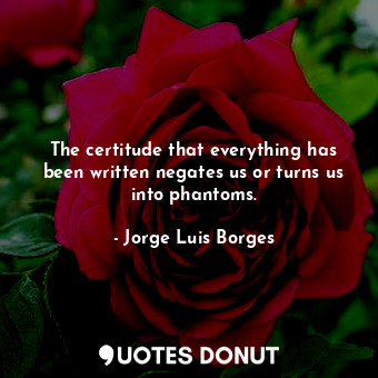  The certitude that everything has been written negates us or turns us into phant... - Jorge Luis Borges - Quotes Donut