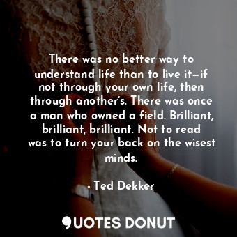  There was no better way to understand life than to live it—if not through your o... - Ted Dekker - Quotes Donut