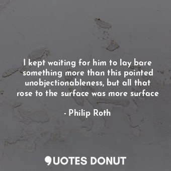  I kept waiting for him to lay bare something more than this pointed unobjectiona... - Philip Roth - Quotes Donut