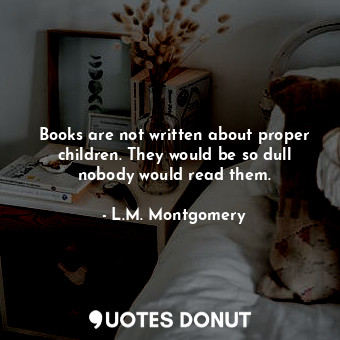  Books are not written about proper children. They would be so dull nobody would ... - L.M. Montgomery - Quotes Donut