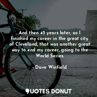  And then 45 years later, as I finished my career in the great city of Cleveland,... - Dave Winfield - Quotes Donut