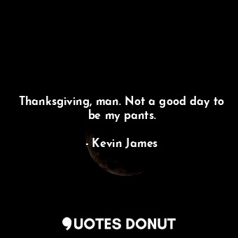  Thanksgiving, man. Not a good day to be my pants.... - Kevin James - Quotes Donut