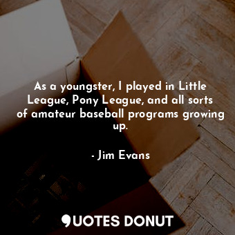 As a youngster, I played in Little League, Pony League, and all sorts of amateur baseball programs growing up.