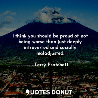  I think you should be proud of not being worse than just deeply introverted and ... - Terry Pratchett - Quotes Donut