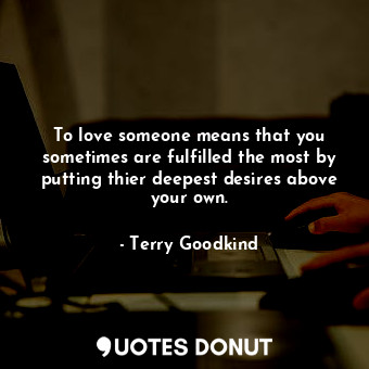  To love someone means that you sometimes are fulfilled the most by putting thier... - Terry Goodkind - Quotes Donut