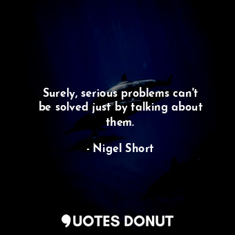  Surely, serious problems can&#39;t be solved just by talking about them.... - Nigel Short - Quotes Donut