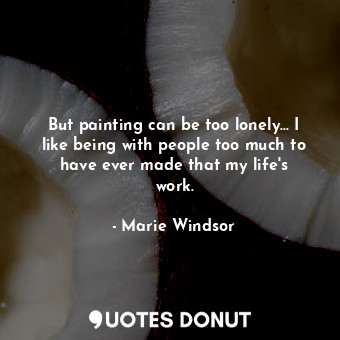  But painting can be too lonely... I like being with people too much to have ever... - Marie Windsor - Quotes Donut