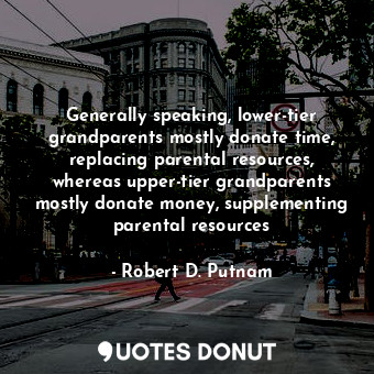  Generally speaking, lower-tier grandparents mostly donate time, replacing parent... - Robert D. Putnam - Quotes Donut