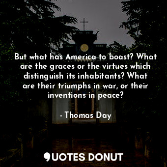 But what has America to boast? What are the graces or the virtues which distinguish its inhabitants? What are their triumphs in war, or their inventions in peace?