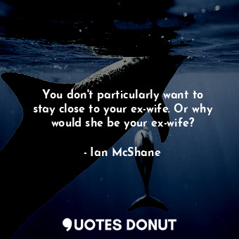  You don&#39;t particularly want to stay close to your ex-wife. Or why would she ... - Ian McShane - Quotes Donut