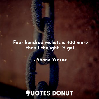  Four hundred wickets is 400 more than I thought I&#39;d get.... - Shane Warne - Quotes Donut