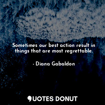  Sometimes our best action result in things that are most regrettable.... - Diana Gabaldon - Quotes Donut