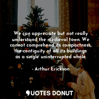  We can appreciate but not really understand the medieval town. We cannot compreh... - Arthur Erickson - Quotes Donut