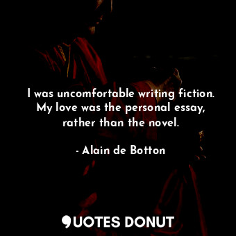  I was uncomfortable writing fiction. My love was the personal essay, rather than... - Alain de Botton - Quotes Donut