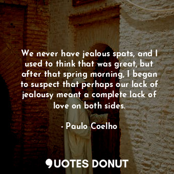 We never have jealous spats, and I used to think that was great, but after that spring morning, I began to suspect that perhaps our lack of jealousy meant a complete lack of love on both sides.