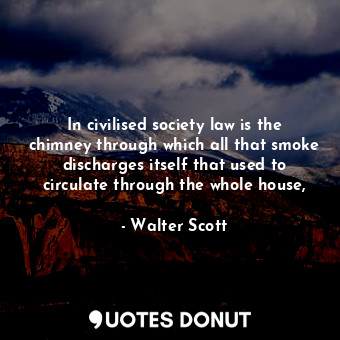 In civilised society law is the chimney through which all that smoke discharges itself that used to circulate through the whole house,